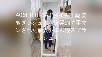 406FTHT-149 激イキ！潮吹きダッシュ！！突発的に手マンされた素人おまん娘スプラッシュ！！