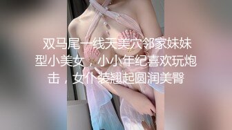  双马尾一线天美穴邻家妹妹型小美女，小小年纪喜欢玩炮击，女仆装翘起圆润美臀