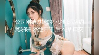 公司刚结过婚的小少妇酒店约炮啪啪 浴池开干 后入操 口交