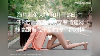 海角乱伦大神 和儿子的班主任R老师酒店开房穿着情趣网袜高跟被我干到抽搐，绝对精品