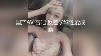 国产AV 杏吧 反差学妹性爱成瘾