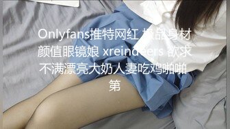 Onlyfans推特网红 极品身材颜值眼镜娘 xreindeers 欲求不满漂亮大奶人妻吃鸡啪啪 第