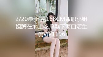 2/20最新 腿168CM兼职小姐姐蹲在地上吃JB刚下海口活生疏VIP1196