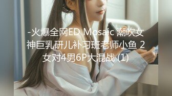 -火爆全网ED Mosaic 潮吹女神巨乳研儿补习班老师小鱼 2女对4男6P大混战 (1)