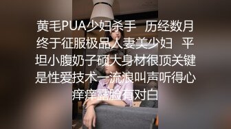 黄毛PUA少妇杀手✅历经数月终于征服极品人妻美少妇✅平坦小腹奶子硕大身材很顶关键是性爱技术一流浪叫声听得心痒痒露脸有对白