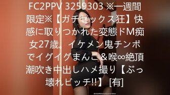 FC2PPV 3259303 ※一週間限定※【ガチセックス狂】快感に取りつかれた変態ドM痴女27歳。イケメン鬼チンポでイグイグまんこ＆喉∞絶頂潮吹き中出しハメ撮り【ぶっ壊れビッチ!!】 [有]