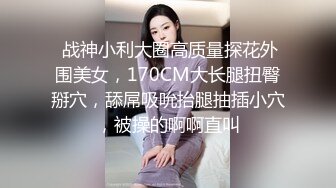  战神小利大圈高质量探花外围美女，170CM大长腿扭臀掰穴，舔屌吸吮抬腿抽插小穴，被操的啊啊直叫