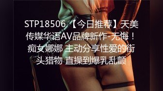 STP18506 【今日推荐】天美传媒华语AV品牌新作-无悔！痴女娜娜 主动分享性爱的街头猎物 直操到爆乳乱颤