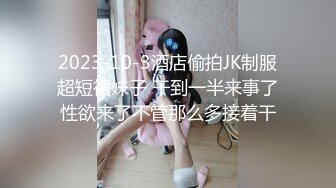 2023-10-3酒店偷拍JK制服超短裙妹子 干到一半来事了性欲来了不管那么多接着干