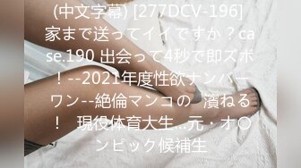 (中文字幕) [277DCV-196] 家まで送ってイイですか？case.190 出会って4秒で即ズボ！--2021年度性欲ナンバーワン--絶倫マンコの◯濱ねる！⇒現役体育大生…元・オ〇ンピック候補生