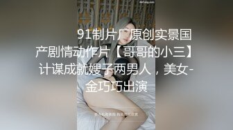 ⚫️⚫️91制片厂原创实景国产剧情动作片【哥哥的小三】计谋成就嫂子两男人，美女-金巧巧出演