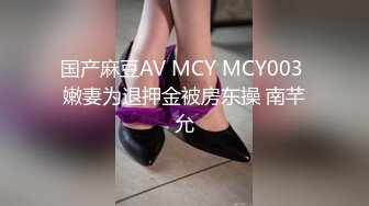 国产麻豆AV MCY MCY003 嫩妻为退押金被房东操 南芊允