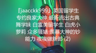 『jaacckk999』英国留学生 专约良家大神 最新流出古典舞学妹 白富美留学生 白虎小萝莉 众多骚婊 羡慕大神的钞能力 夜夜做新郎 (2)