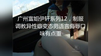 广州富姐伊轩系列12，制服调教异性癖变态男语言侮辱口味有点重