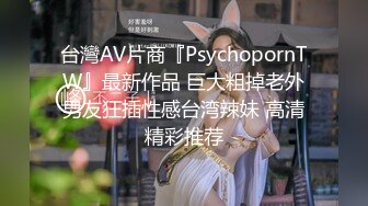 台灣AV片商『PsychopornTW』最新作品 巨大粗掉老外男友狂插性感台湾辣妹 高清精彩推荐