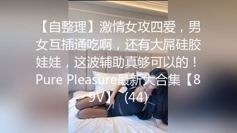 【自整理】激情女攻四爱，男女互插通吃啊，还有大屌硅胶娃娃，这波辅助真够可以的！Pure Pleasure最新大合集【89V】  (44)