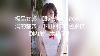 极品女郎，眼镜少妇，欲求不满的骚穴，下班回来被色狼按倒内射，太棒了！