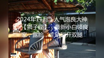 2024年11月，人气泡良大神，【狮子座】，最新小白领良家，露脸，主动掰开双腿