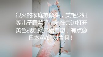 很火的家庭摄像头，美艳少妇等儿子睡着了，躺在旁边打开黄色视频就开始自慰，有点像日本AV的剧情啊！