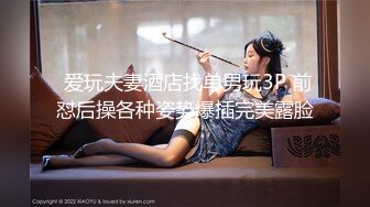  爱玩夫妻酒店找单男玩3P 前怼后操各种姿势爆插完美露脸