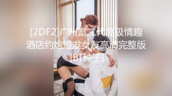 [2DF2]广州富二代高级情趣酒店约炮短发女友高清完整版 [BT种子]