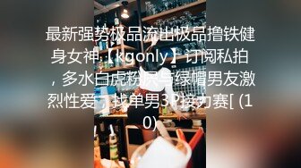 最新强势极品流出极品撸铁健身女神【kgonly】订阅私拍，多水白虎粉屄与绿帽男友激烈性爱，找单男3P接力赛[ (10)