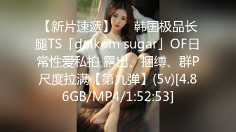 【新片速遞】   ✨韩国极品长腿TS「dalkom sugar」OF日常性爱私拍 露出、捆缚、群P尺度拉满【第九弹】(5v)[4.86GB/MP4/1:52:53]