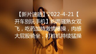 【新片速遞】2022-4-21【开车别玩手机】约两骚熟女双飞，吃药加持激情爆操，肉感大屁股骑坐，打桩机持续猛操