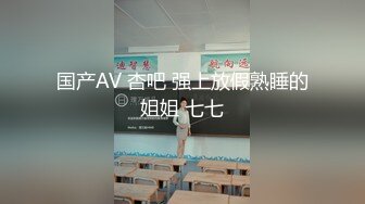 国产AV 杏吧 强上放假熟睡的姐姐 七七