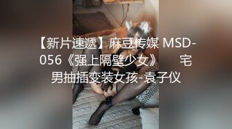 【新片速遞】麻豆传媒 MSD-056《强上隔壁少女》❤️宅男抽插变装女孩-袁子仪