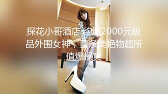 探花小哥酒店 约炮2000元极品外围女神，苗条美艳物超所值爆操爽