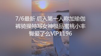 7/6最新 后入第一人称加瑜伽裤骑操特写女神极品蜜桃小丰臀爱了么VIP1196