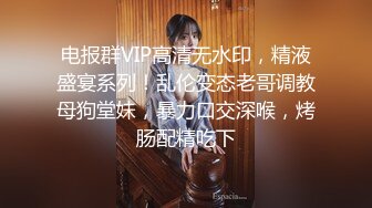 电报群VIP高清无水印，精液盛宴系列！乱伦变态老哥调教母狗堂妹，暴力口交深喉，烤肠配精吃下