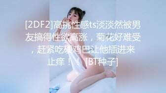 [2DF2]高挑性感ts淡淡然被男友搞得性欲高涨，菊花好难受，赶紧吃硬鸡巴让他插进来 止痒！！ [BT种子]