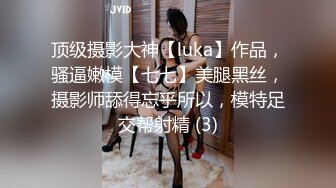 顶级摄影大神【luka】作品，骚逼嫩模【七七】美腿黑丝，摄影师舔得忘乎所以，模特足交帮射精 (3)