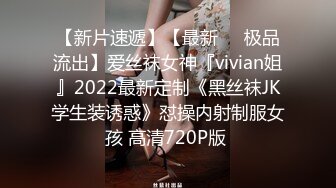 【新片速遞】【最新❤️极品流出】爱丝袜女神『vivian姐』2022最新定制《黑丝袜JK学生装诱惑》怼操内射制服女孩 高清720P版 