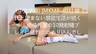 (中文字幕) [MKMP-401] 彼氏と望まない禁欲生活が続く中、絶倫先輩の10発射精プレイに猛烈にのめり込んでしまった私。 星なこ