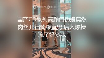 国产CD系列高颜值伪娘莫然肉丝开裆骑乘直男 后入爆操流了好多水