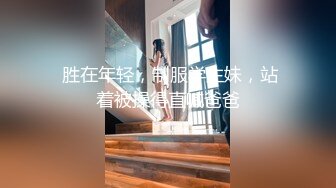  胜在年轻，制服学生妹，站着被操得直喊爸爸