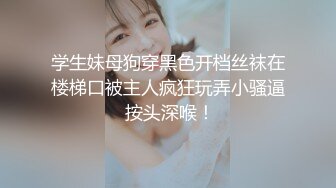 学生妹母狗穿黑色开档丝袜在楼梯口被主人疯狂玩弄小骚逼 按头深喉！