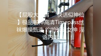 【屁股大过肩❤️快活似神仙】极品啪神高清Timepass丝袜爆操甄选 约啪长腿女神 淫语内射