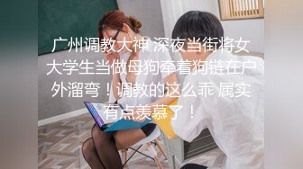 广州调教大神 深夜当街将女大学生当做母狗牵着狗链在户外溜弯！调教的这么乖 属实有点羡慕了！