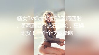 骚女3vs3大场面??激情四射，潇潇洒洒??疯狂乱伦，狂操比赛！一个个快爽晕啦！