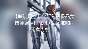 【暗访足疗】会所勾搭极品女技师调情打飞机+后入啪啪~无套内射！3