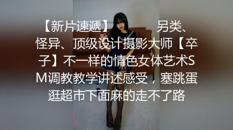 【新片速遞】  ⚫️⚫️另类、怪异、顶级设计摄影大师【卒子】不一样的情色女体艺术SM调教教学讲述感受，塞跳蛋逛超市下面麻的走不了路