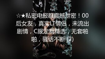 ☆★私密电报群震撼泄密！00后女友，真实LT情侣，未流出剧情，C服定制精选，无套啪啪，骚话不断 (2)