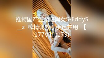 推特国产温柔腹黑女S-EddyS__z  榨精调教，手足并用  【177V】 (175)