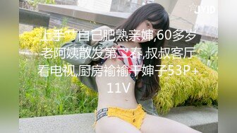 上手艹自己肥熟亲婶,60多岁老阿姨散发第二春,叔叔客厅看电视,厨房褕褕干婶子53P+11V