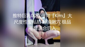 推特巨乳00后母狗『Kim』大尺度性爱私拍 爆操嫩穴 极品丰臀适合后入