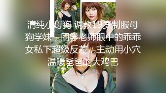 清纯小母狗 调教19岁制服母狗学妹，同学老师眼中的乖乖女私下超级反差，主动用小穴温暖爸爸的大鸡巴